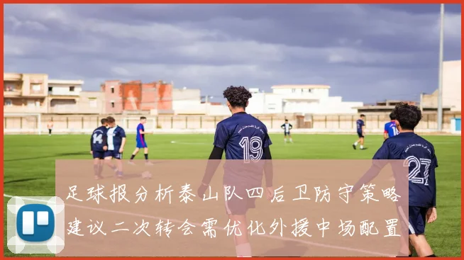 足球报分析泰山队四后卫防守策略建议二次转会需优化外援中场配置