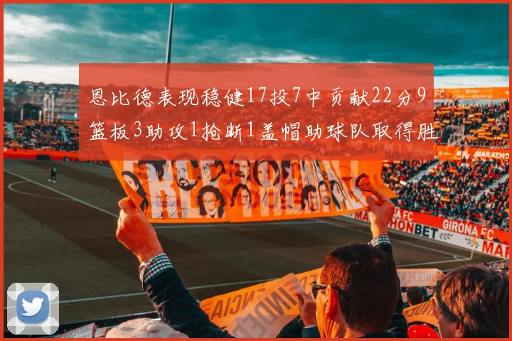 恩比德表现稳健17投7中贡献22分9篮板3助攻1抢断1盖帽助球队取得胜利