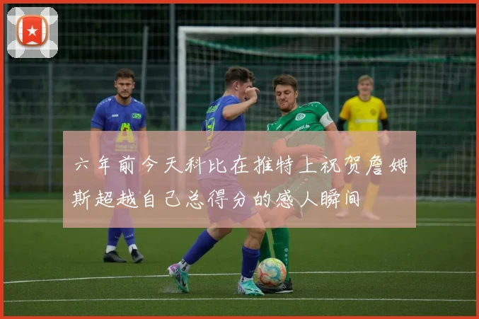 六年前今天科比在推特上祝贺詹姆斯超越自己总得分的感人瞬间