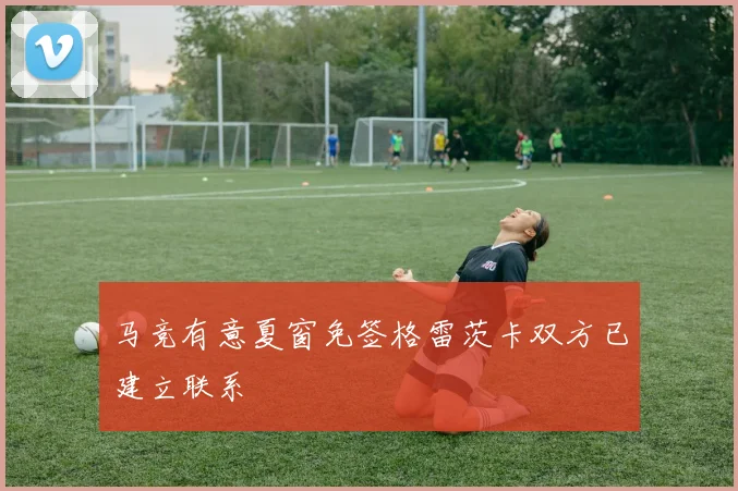 马竞有意夏窗免签格雷茨卡双方已建立联系