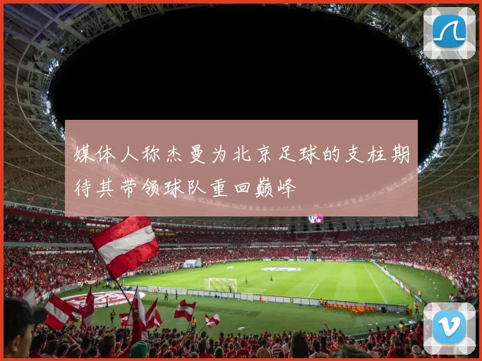 媒体人称杰曼为北京足球的支柱期待其带领球队重回巅峰