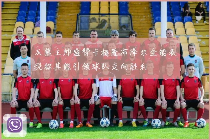 灰熊主帅盛赞卡梅隆布泽尔全能表现称其能引领球队走向胜利
