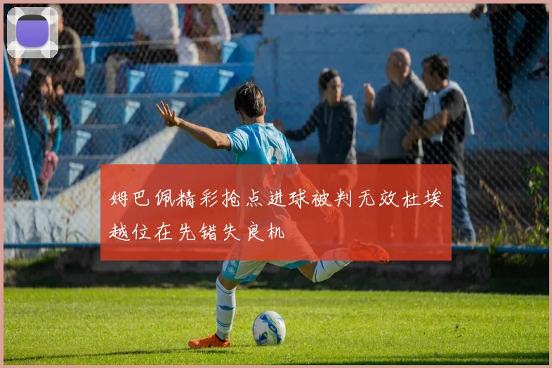 姆巴佩精彩抢点进球被判无效杜埃越位在先错失良机