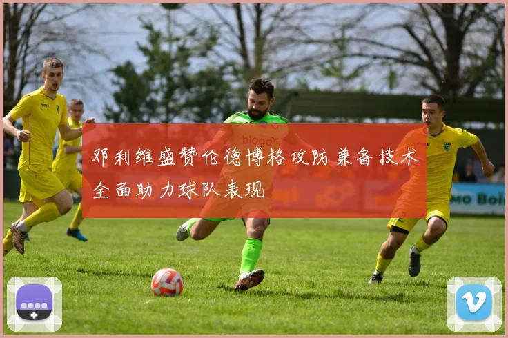 邓利维盛赞伦德博格攻防兼备技术全面助力球队表现