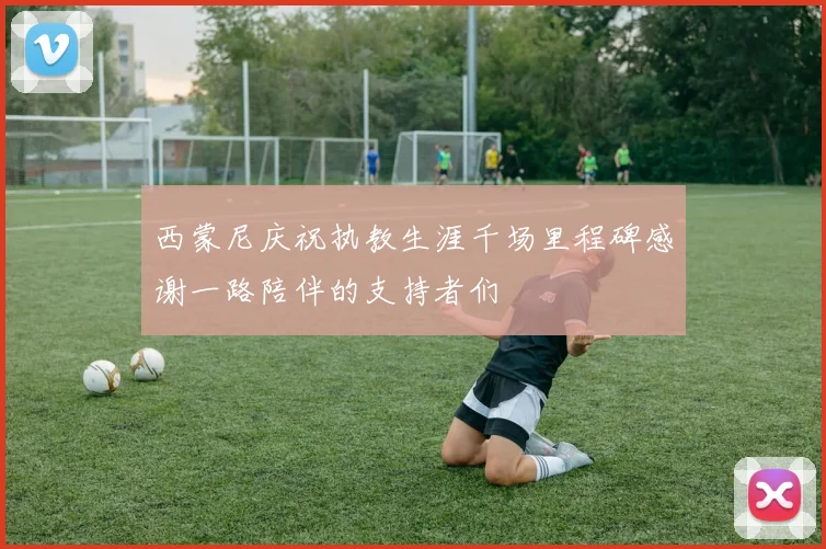 西蒙尼庆祝执教生涯千场里程碑感谢一路陪伴的支持者们
