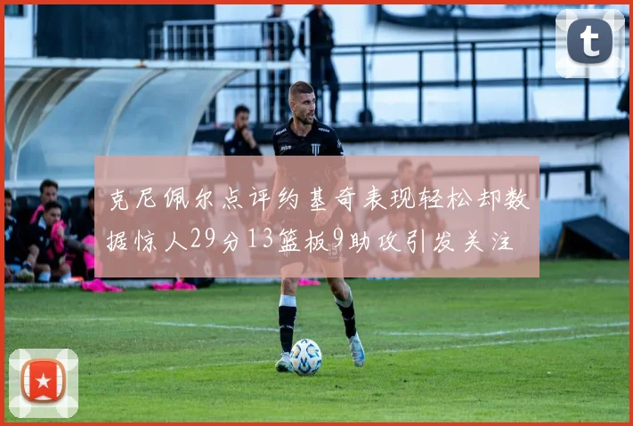 克尼佩尔点评约基奇表现轻松却数据惊人29分13篮板9助攻引发关注