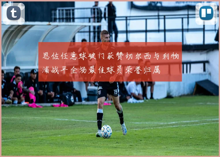 恩佐任意球破门获赞切尔西与利物浦战平全场最佳球员荣誉归属