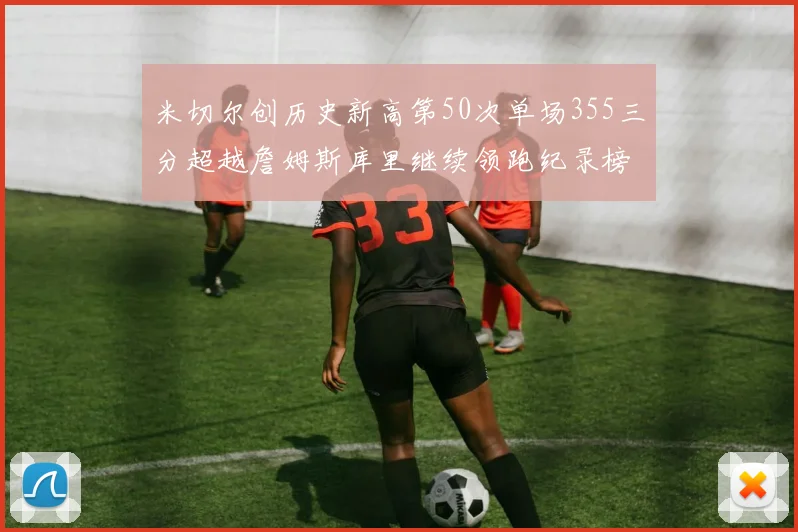 米切尔创历史新高第50次单场355三分超越詹姆斯库里继续领跑纪录榜