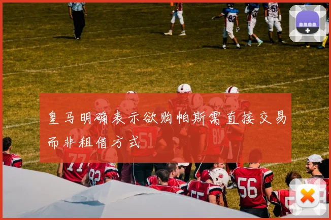 皇马明确表示欲购帕斯需直接交易而非租借方式