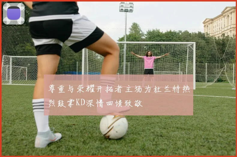 尊重与荣耀开拓者主场为杜兰特热烈鼓掌KD深情回馈致敬