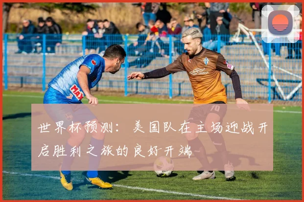 世界杯预测：美国队在主场迎战开启胜利之旅的良好开端