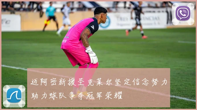 迈阿密新援圣克莱尔坚定信念努力助力球队争夺冠军荣耀