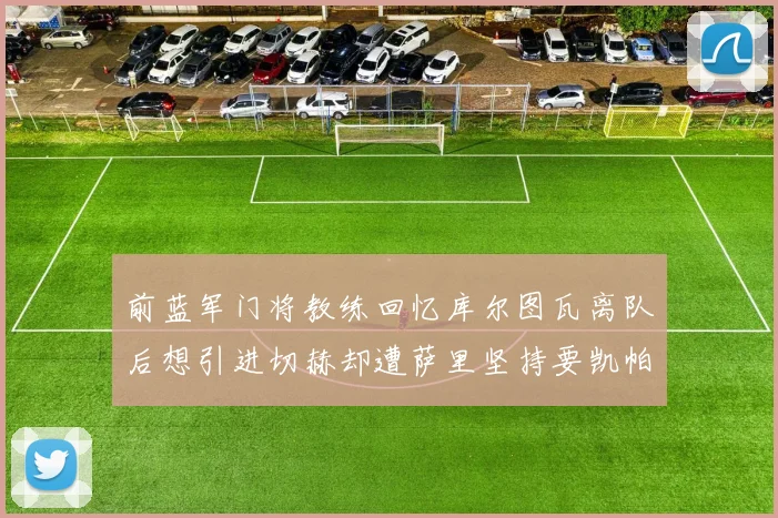 前蓝军门将教练回忆库尔图瓦离队后想引进切赫却遭萨里坚持要凯帕