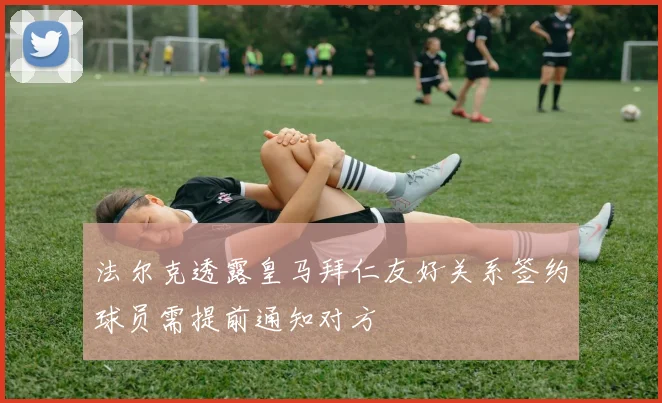 法尔克透露皇马拜仁友好关系签约球员需提前通知对方