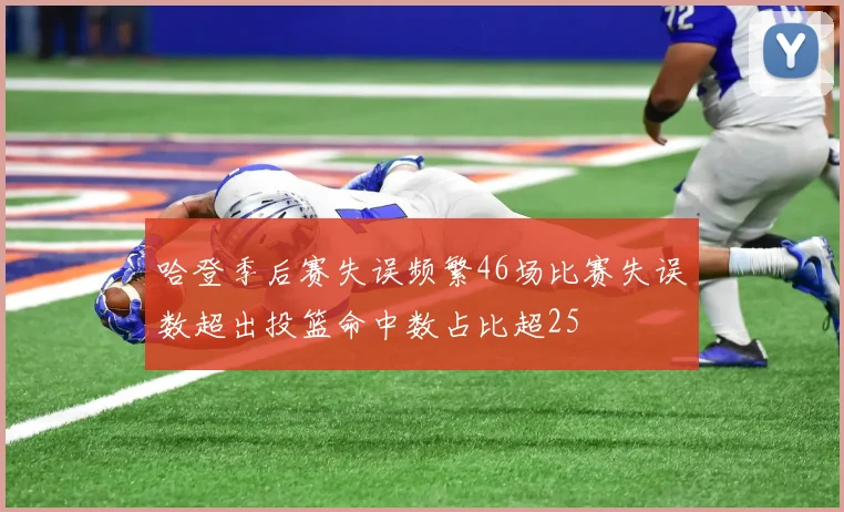 哈登季后赛失误频繁46场比赛失误数超出投篮命中数占比超25