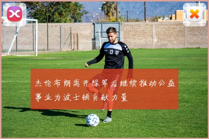 杰伦布朗离开绿军后继续推动公益事业为波士顿贡献力量