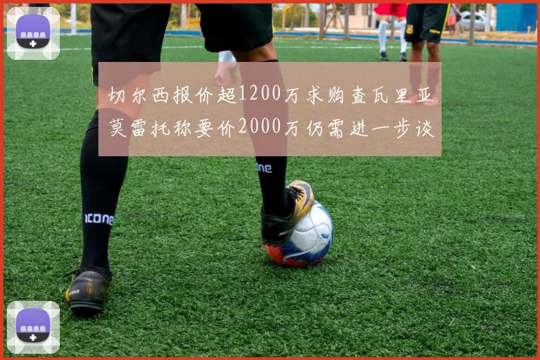 切尔西报价超1200万求购查瓦里亚莫雷托称要价2000万仍需进一步谈判