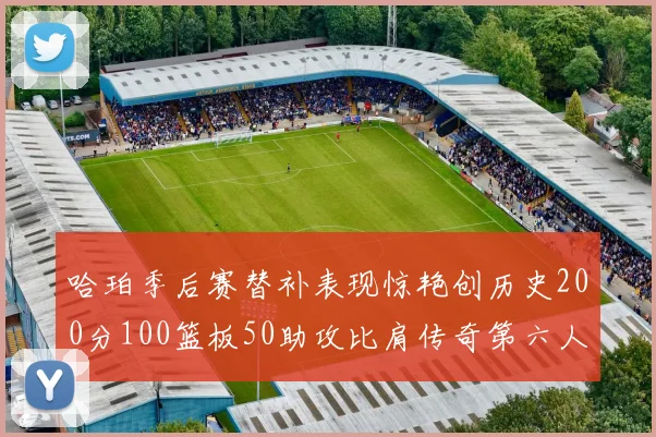 哈珀季后赛替补表现惊艳创历史200分100篮板50助攻比肩传奇第六人