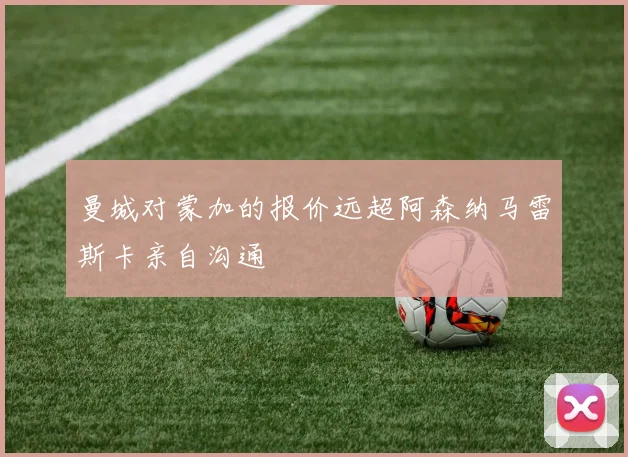 曼城对蒙加的报价远超阿森纳马雷斯卡亲自沟通