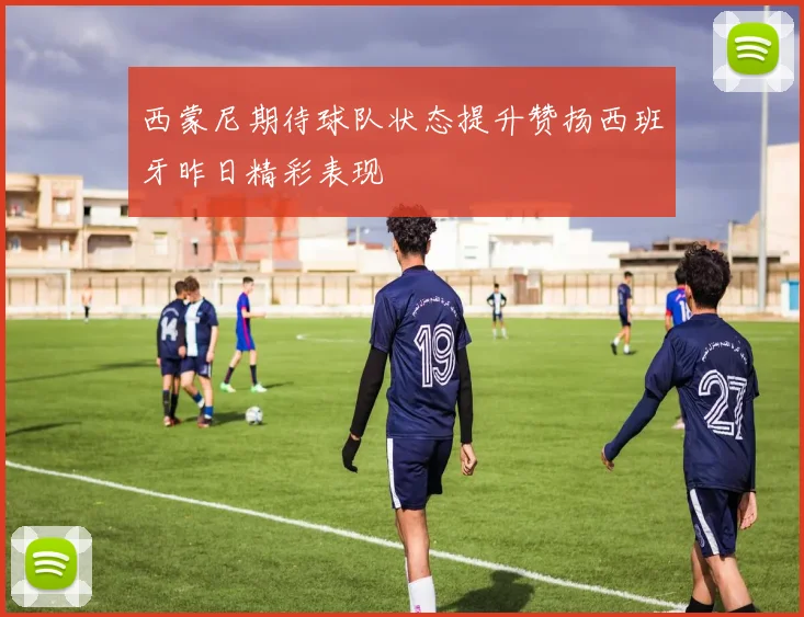 西蒙尼期待球队状态提升赞扬西班牙昨日精彩表现