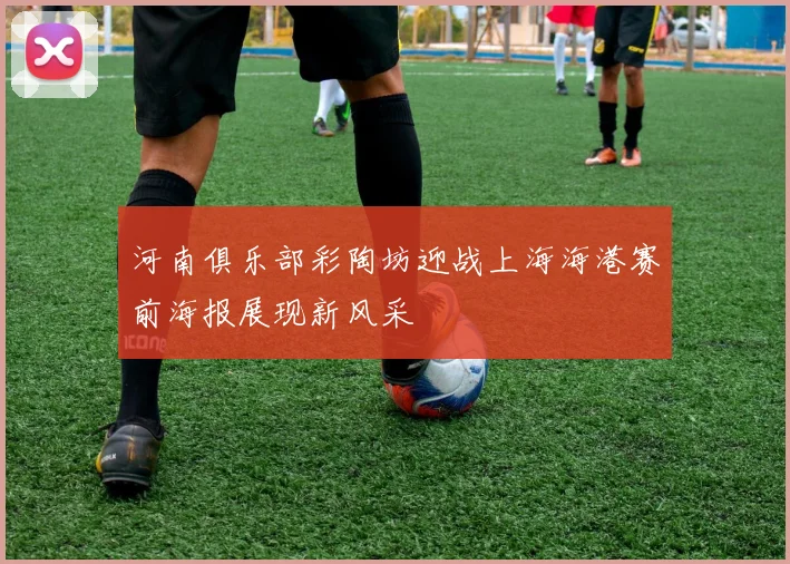 河南俱乐部彩陶坊迎战上海海港赛前海报展现新风采