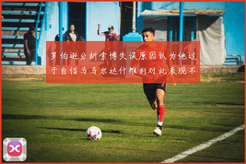 罗伯逊分析索博失误原因认为他过于自信马马尔达什维利对此表现不满
