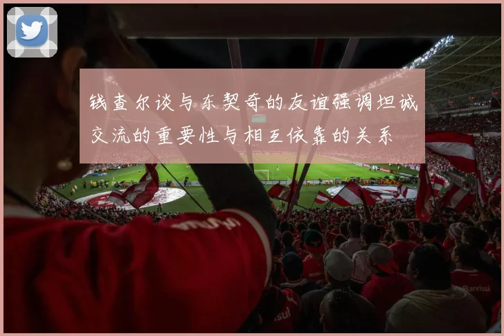 钱查尔谈与东契奇的友谊强调坦诚交流的重要性与相互依靠的关系