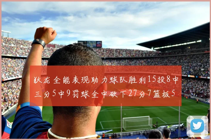 狄龙全能表现助力球队胜利15投8中三分5中9罚球全中砍下27分7篮板5助攻