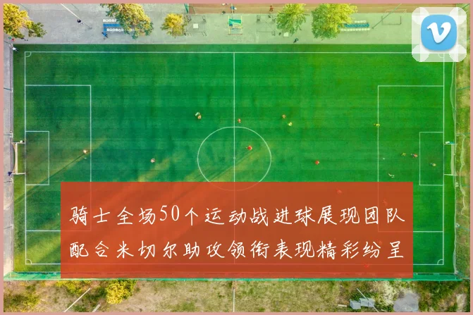 骑士全场50个运动战进球展现团队配合米切尔助攻领衔表现精彩纷呈