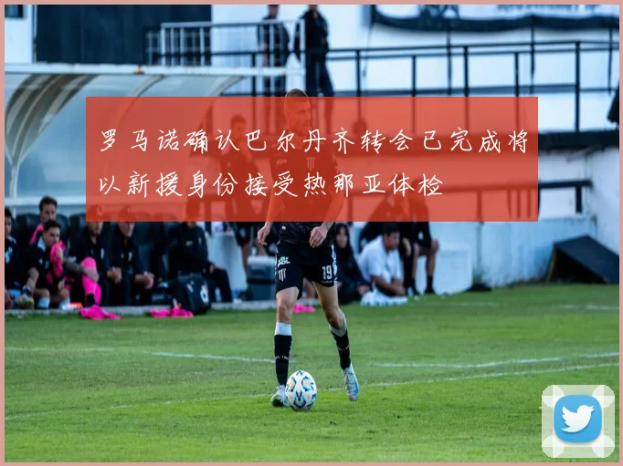 罗马诺确认巴尔丹齐转会已完成将以新援身份接受热那亚体检