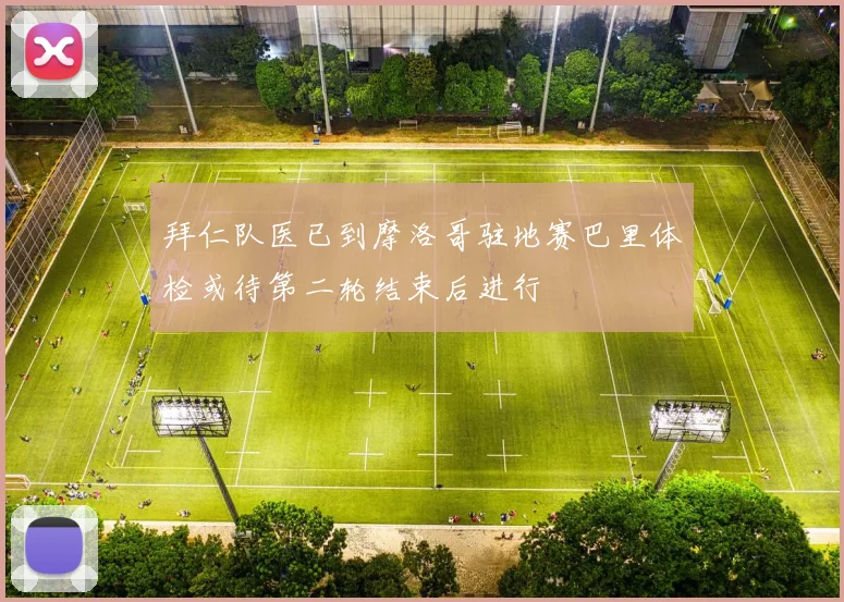 拜仁队医已到摩洛哥驻地赛巴里体检或待第二轮结束后进行