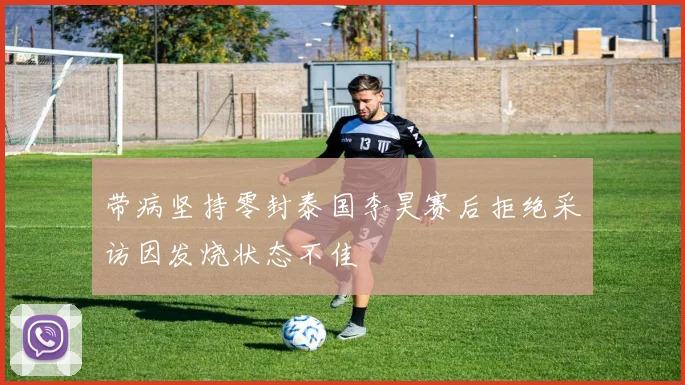 带病坚持零封泰国李昊赛后拒绝采访因发烧状态不佳