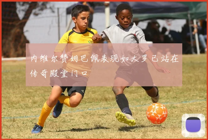 内维尔赞姆巴佩表现如大罗已站在传奇殿堂门口