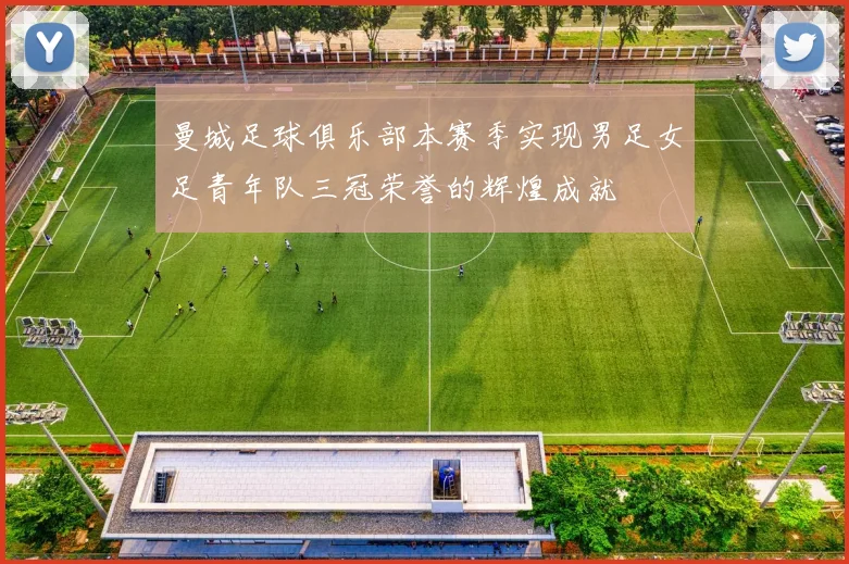 曼城足球俱乐部本赛季实现男足女足青年队三冠荣誉的辉煌成就